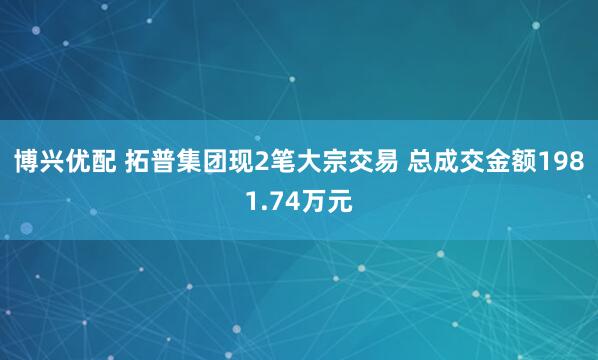 博兴优配 拓普集团现2笔大宗交易 总成交金额1981.74万元