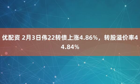 优配资 2月3日伟22转债上涨4.86%，转股溢价率44.84%