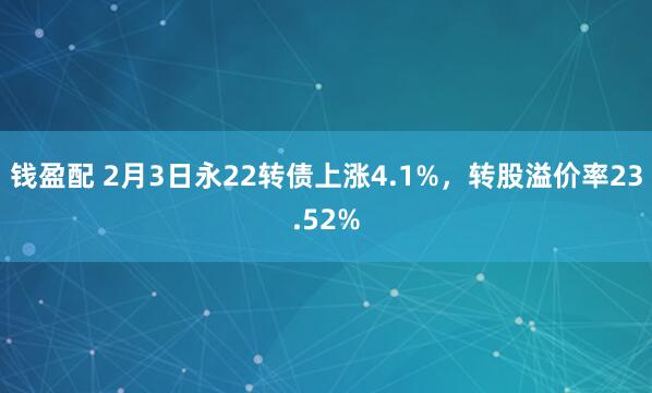 钱盈配 2月3日永22转债上涨4.1%，转股溢价率23.52%