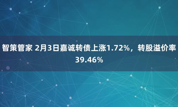 智策管家 2月3日嘉诚转债上涨1.72%，转股溢价率39.46%