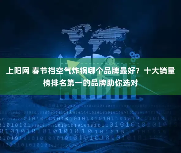 上阳网 春节档空气炸锅哪个品牌最好？十大销量榜排名第一的品牌助你选对