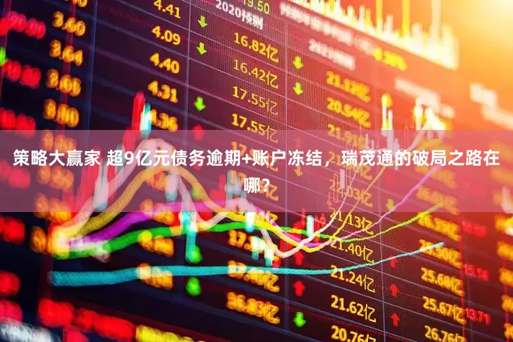 策略大赢家 超9亿元债务逾期+账户冻结，瑞茂通的破局之路在哪？