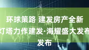 环球策路 建发房产全新灯塔力作建发·海耀盛大发布