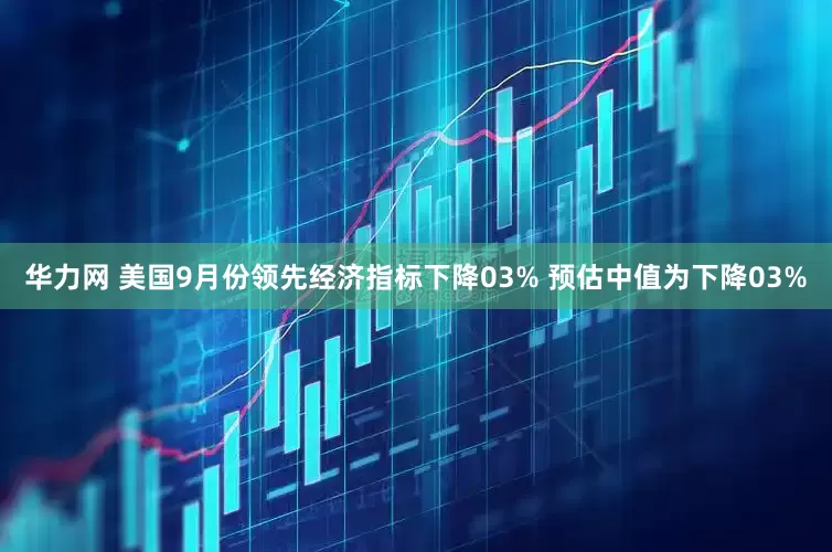 华力网 美国9月份领先经济指标下降03% 预估中值为下降03%