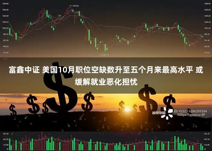 富鑫中证 美国10月职位空缺数升至五个月来最高水平 或缓解就业恶化担忧
