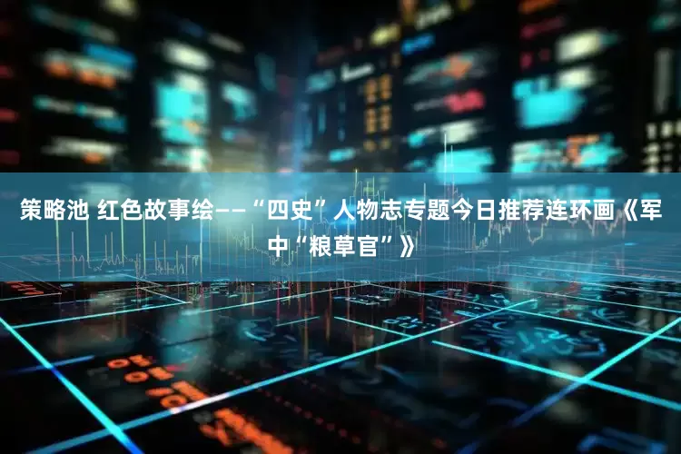 策略池 红色故事绘——“四史”人物志专题今日推荐连环画《军中“粮草官”》