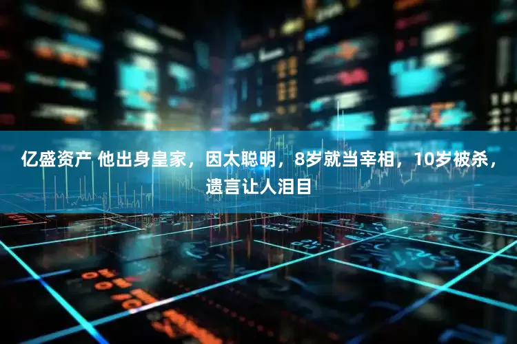 亿盛资产 他出身皇家，因太聪明，8岁就当宰相，10岁被杀，遗言让人泪目
