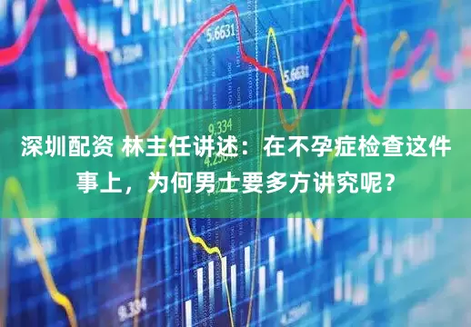 深圳配资 林主任讲述：在不孕症检查这件事上，为何男士要多方讲究呢？
