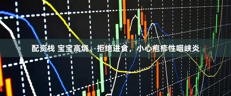 配资栈 宝宝高烧、拒绝进食，小心疱疹性咽峡炎