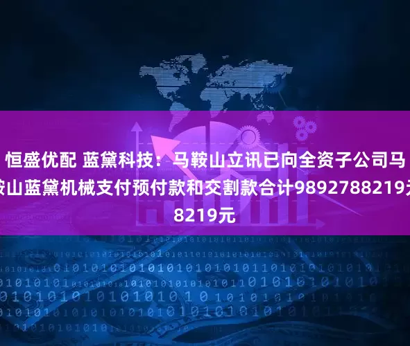 恒盛优配 蓝黛科技：马鞍山立讯已向全资子公司马鞍山蓝黛机械支付预付款和交割款合计9892788219元
