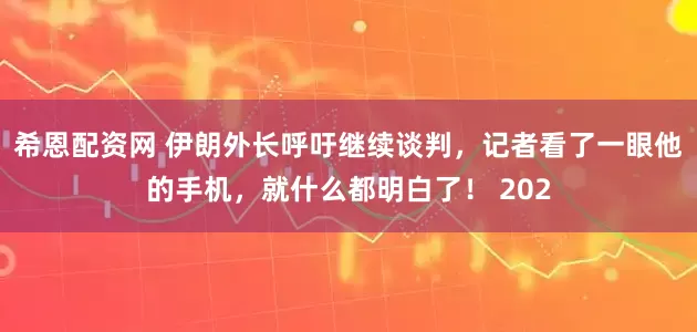 希恩配资网 伊朗外长呼吁继续谈判，记者看了一眼他的手机，就什么都明白了！ 202