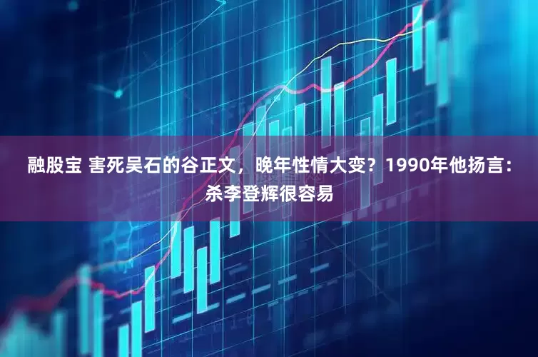 融股宝 害死吴石的谷正文，晚年性情大变？1990年他扬言：杀李登辉很容易