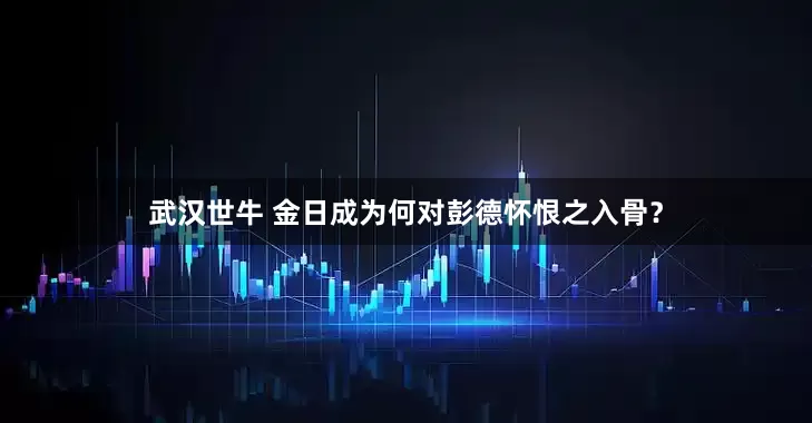 武汉世牛 金日成为何对彭德怀恨之入骨？
