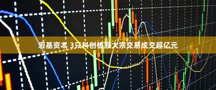宏基资本 3只科创板股大宗交易成交超亿元