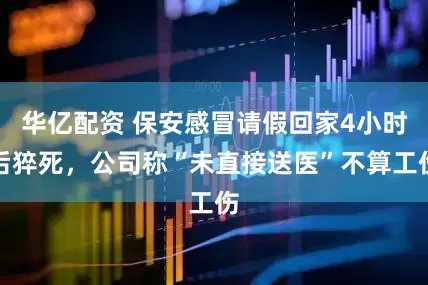 华亿配资 保安感冒请假回家4小时后猝死，公司称“未直接送医”不算工伤